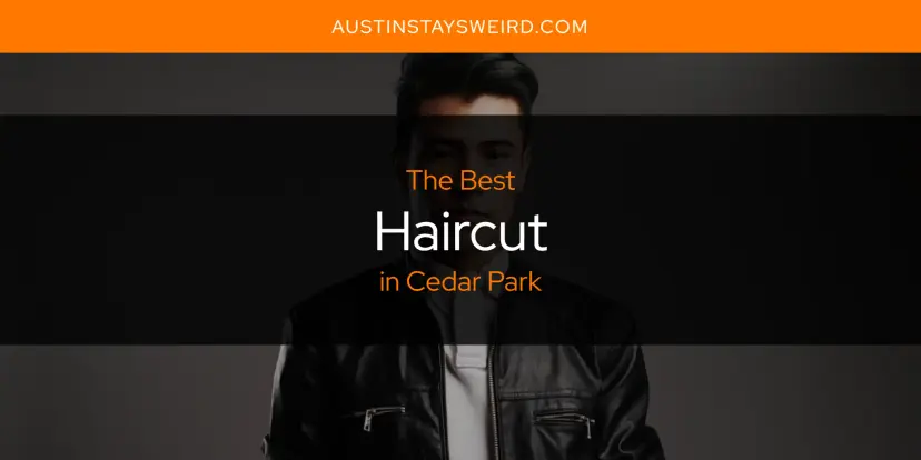 The Absolute Best Haircut in Cedar Park  [Updated 2024]